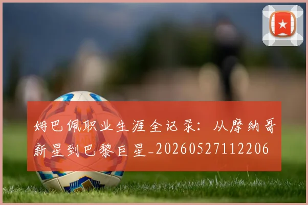 姆巴佩职业生涯全记录:从摩纳哥新星到巴黎巨星_20260527112206