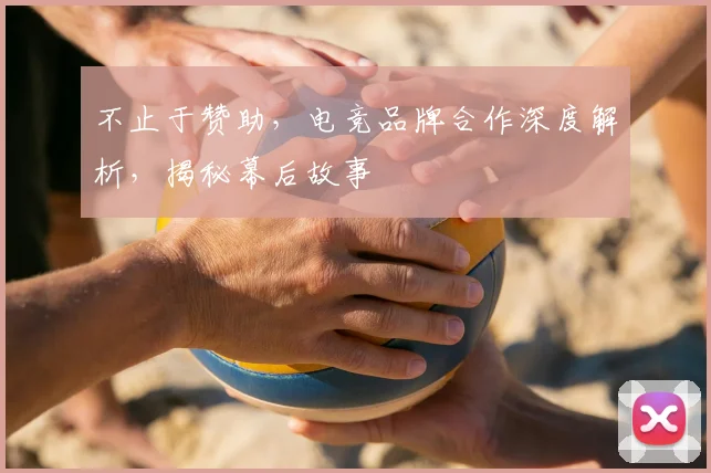 不止于赞助，电竞品牌合作深度解析，揭秘幕后故事