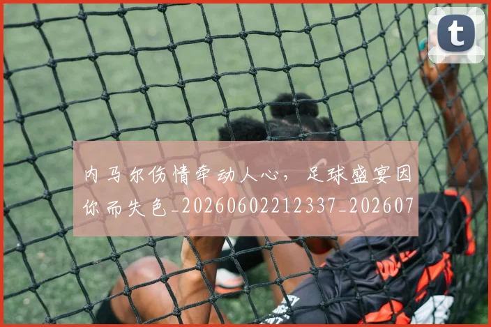 内马尔伤情牵动人心,足球盛宴因你而失色_20260602212337_20260704172259