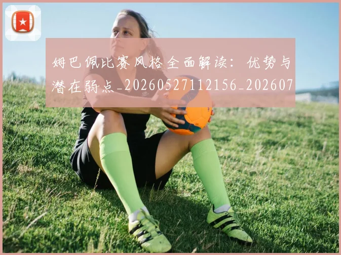 姆巴佩比赛风格全面解读：优势与潜在弱点_20260527112156_20260707024043