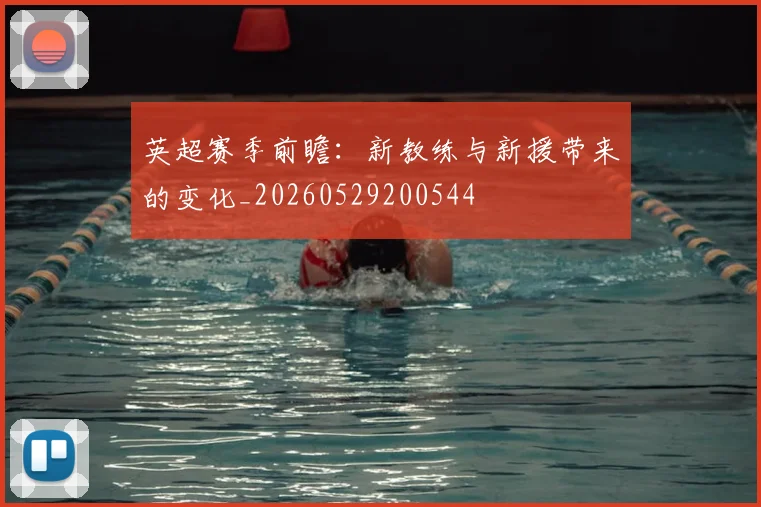 英超赛季前瞻:新教练与新援带来的变化_20260529200544