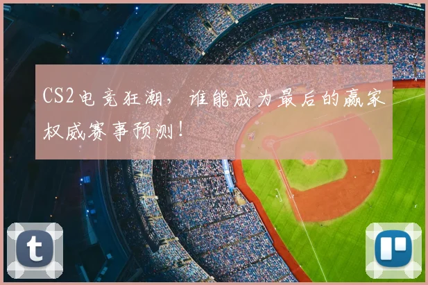 CS2电竞狂潮，谁能成为最后的赢家权威赛事预测！
