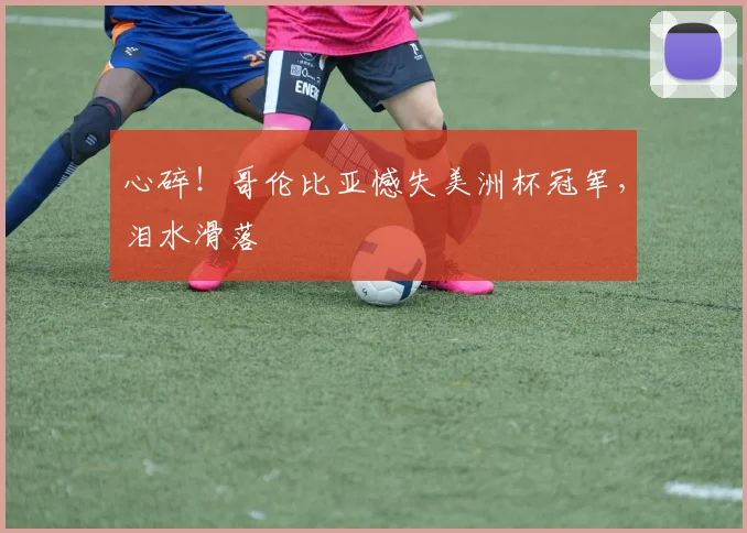 心碎！哥伦比亚憾失美洲杯冠军，泪水滑落