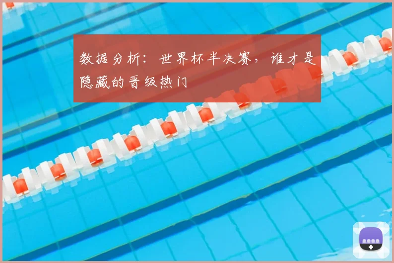 数据分析:世界杯半决赛,谁才是隐藏的晋级热门