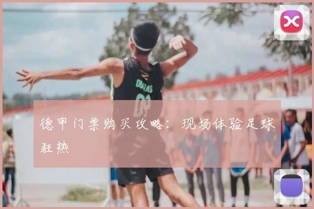 德甲门票购买攻略：现场体验足球狂热