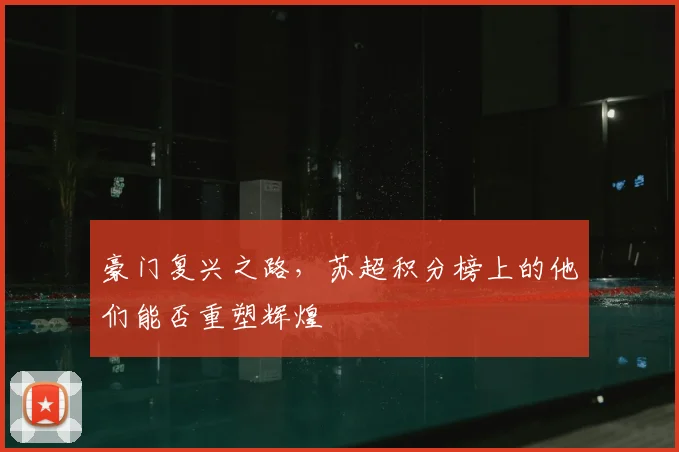 豪门复兴之路,苏超积分榜上的他们能否重塑辉煌