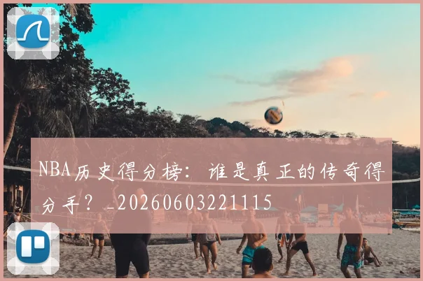NBA历史得分榜:谁是真正的传奇得分手?_20260603221115