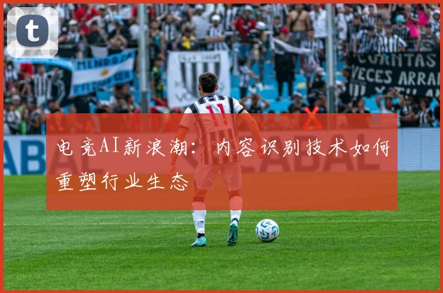 电竞AI新浪潮:内容识别技术如何重塑行业生态