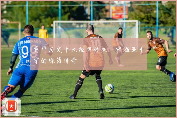 意甲历史十大经典对决：重温亚平宁的绿茵传奇