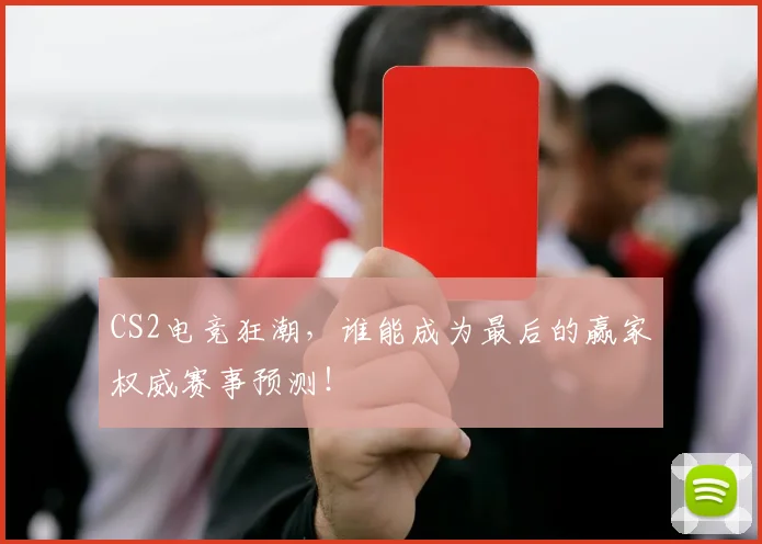 CS2电竞狂潮，谁能成为最后的赢家权威赛事预测！