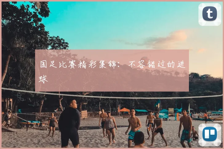 国足比赛精彩集锦：不容错过的进球