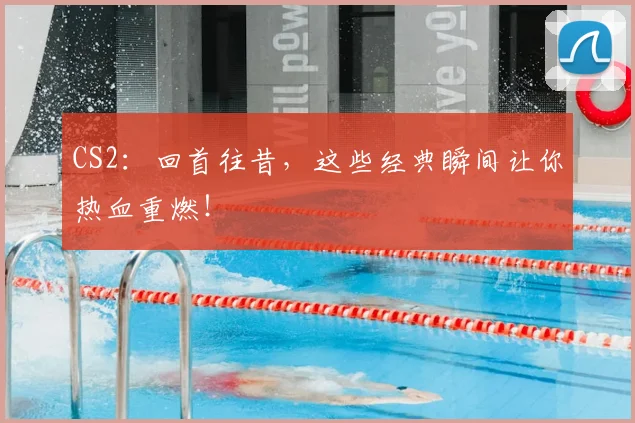 CS2：回首往昔，这些经典瞬间让你热血重燃！