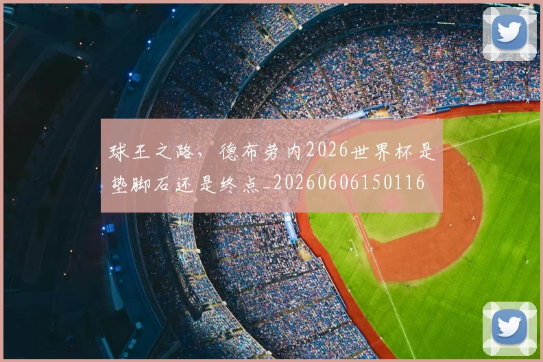 球王之路,德布劳内2026世界杯是垫脚石还是终点_20260606150116