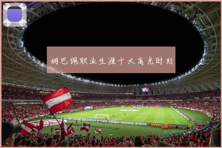 姆巴佩职业生涯十大高光时刻