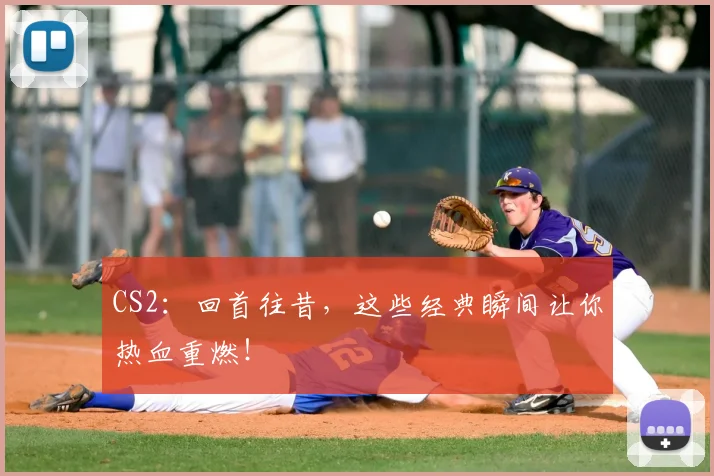 CS2：回首往昔，这些经典瞬间让你热血重燃！