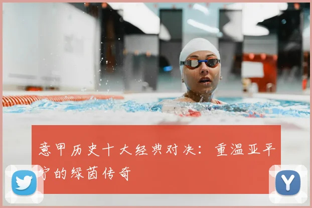 意甲历史十大经典对决：重温亚平宁的绿茵传奇