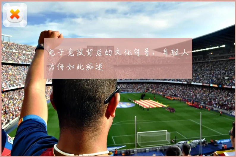 电子竞技背后的文化符号,年轻人为何如此痴迷