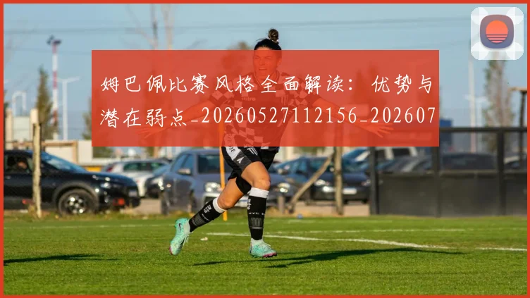 姆巴佩比赛风格全面解读:优势与潜在弱点_20260527112156_20260707024043
